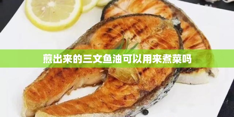 煎出来的三文鱼油可以用来煮菜吗