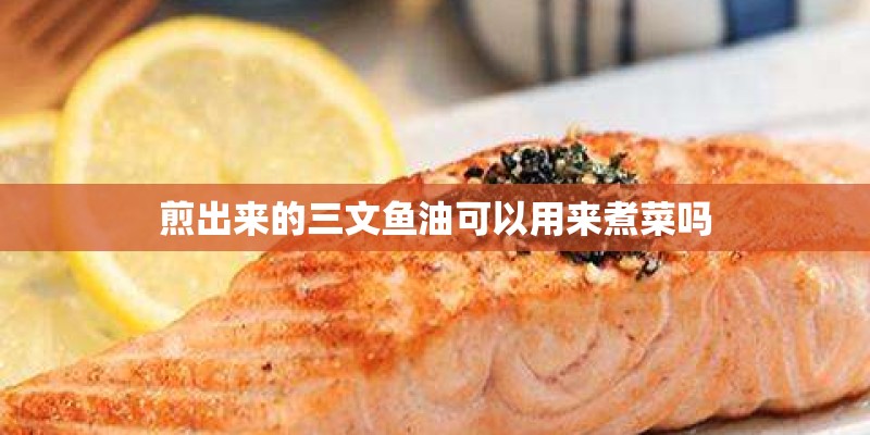 煎出来的三文鱼油可以用来煮菜吗 煎出来的三文鱼油可以用来煮菜吗