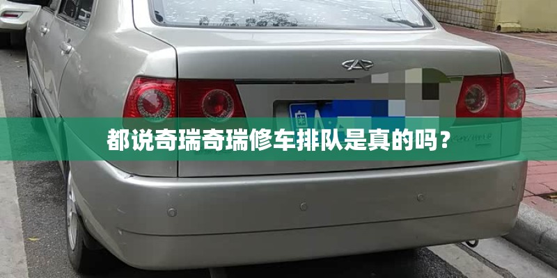 都说奇瑞奇瑞修车排队是真的吗？
