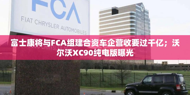 富士康将与FCA组建合资车企营收要过千亿；沃尔沃XC90纯电版曝光