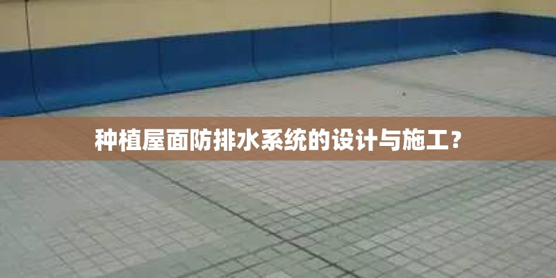 种植屋面防排水系统的设计与施工？