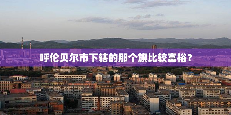 呼伦贝尔市下辖的那个旗比较富裕？