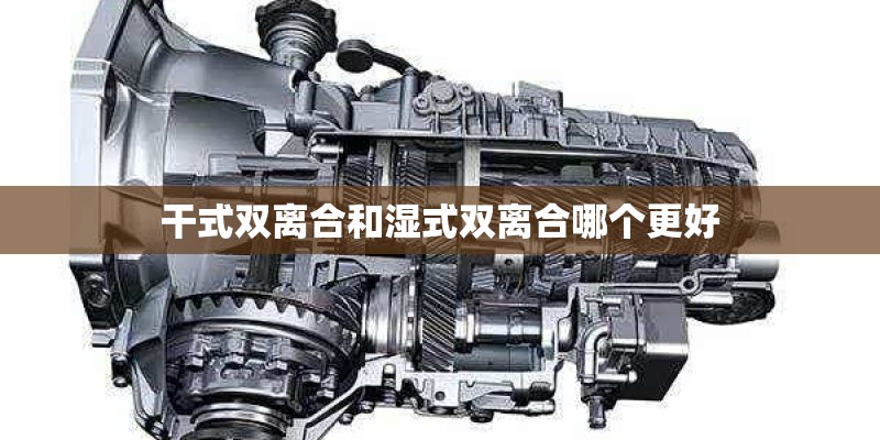 干式双离合和湿式双离合哪个更好
