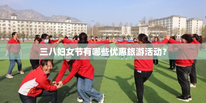 三八妇女节有哪些优惠旅游活动？