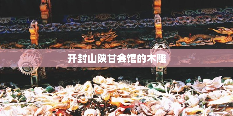 开封山陕甘会馆的木雕 开封山陕甘会馆的木雕