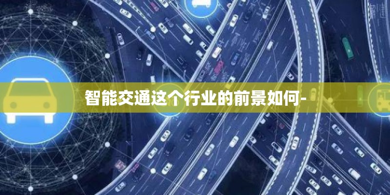 智能交通这个行业的前景如何-