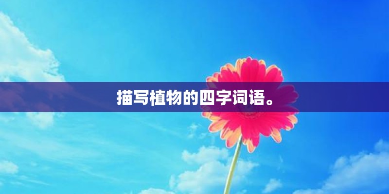 描写植物的四字词语。 描写植物的四字词语。