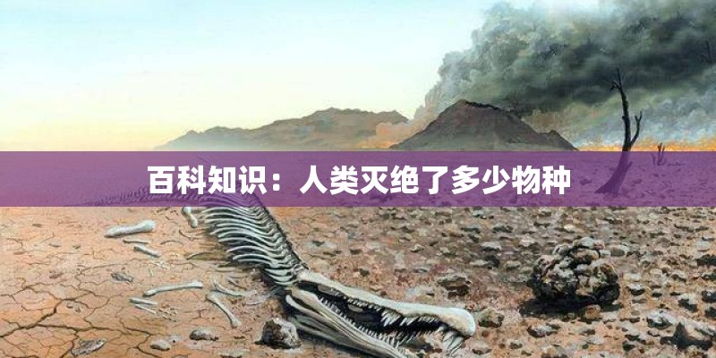 百科知识：人类灭绝了多少物种