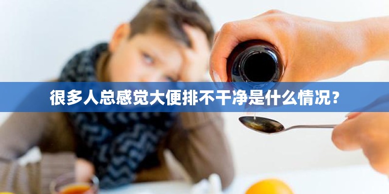 很多人总感觉大便排不干净是什么情况？