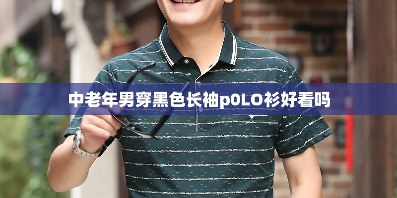 中老年男穿黑色长袖p0LO衫好看吗 中老年男穿黑色长袖p0LO衫好看吗