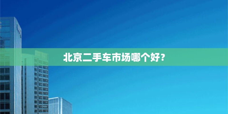 北京二手车市场哪个好？