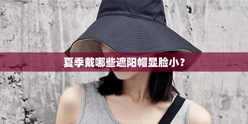 夏季戴哪些遮阳帽显脸小？