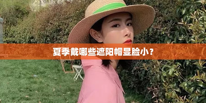夏季戴哪些遮阳帽显脸小？