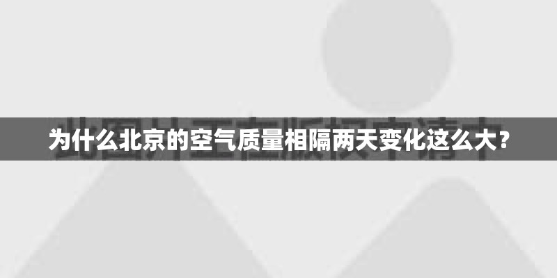 为什么北京的空气质量相隔两天变化这么大？