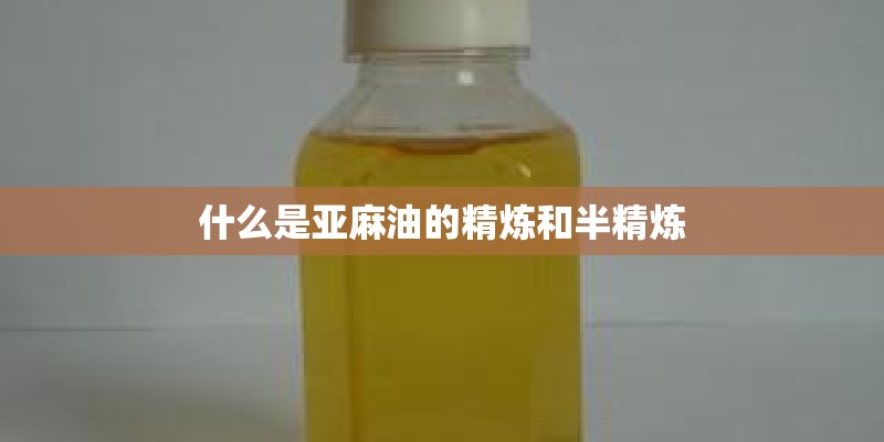什么是亚麻油的精炼和半精炼