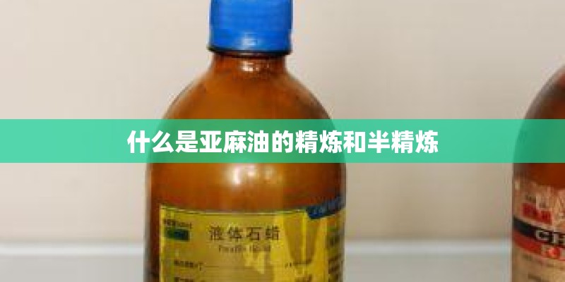 什么是亚麻油的精炼和半精炼 什么是亚麻油的精炼和半精炼
