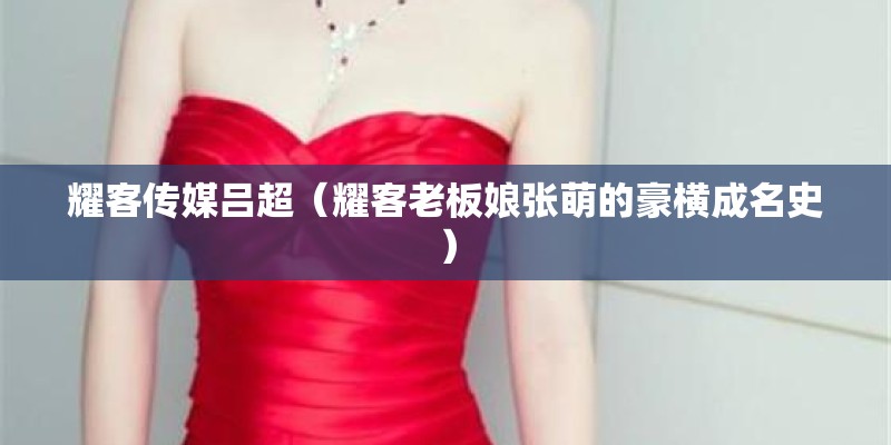 耀客传媒吕超（耀客老板娘张萌的豪横成名史）