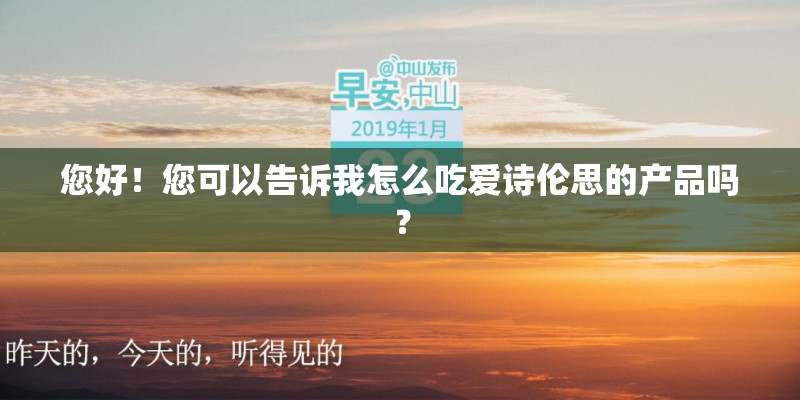 您好！您可以告诉我怎么吃爱诗伦思的产品吗？