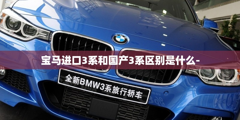 宝马进口3系和国产3系区别是什么-