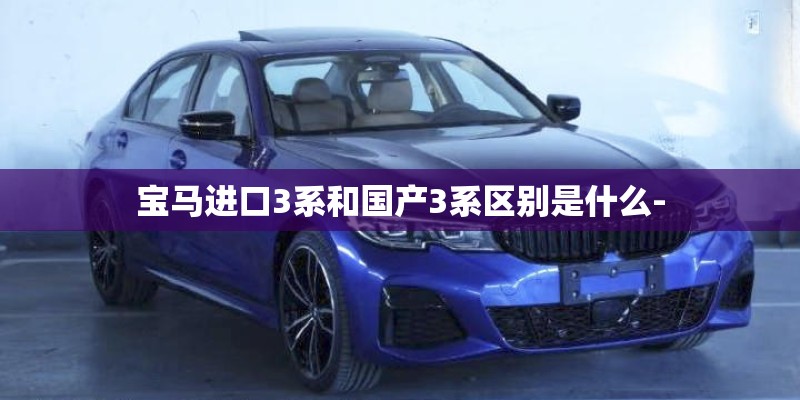 宝马进口3系和国产3系区别是什么-