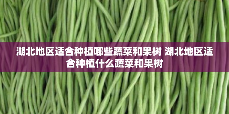 湖北地区适合种植哪些蔬菜和果树 湖北地区适合种植什么蔬菜和果树