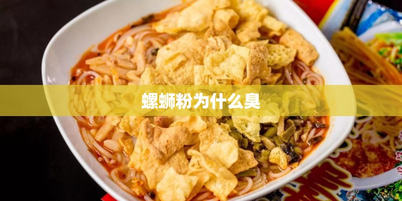 螺蛳粉为什么臭 螺蛳粉为什么臭