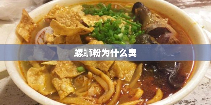 螺蛳粉为什么臭 螺蛳粉为什么臭