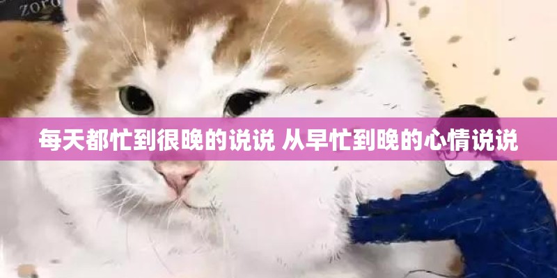 每天都忙到很晚的说说 从早忙到晚的心情说说