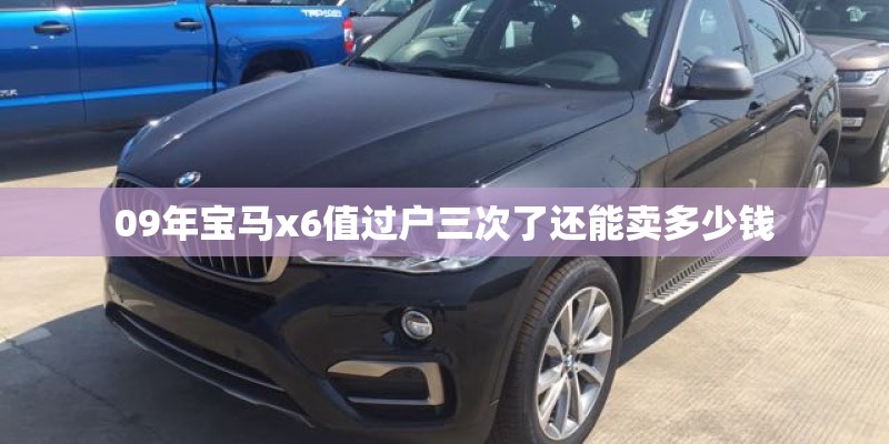 09年宝马x6值过户三次了还能卖多少钱 09年宝马x6值过户三次了还能卖多少钱