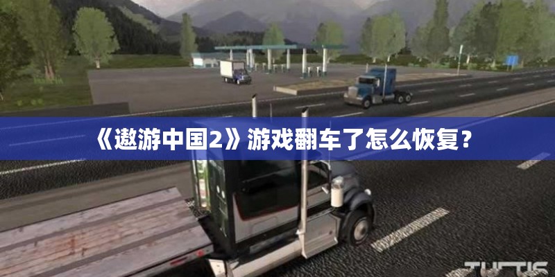 《遨游中国2》游戏翻车了怎么恢复？