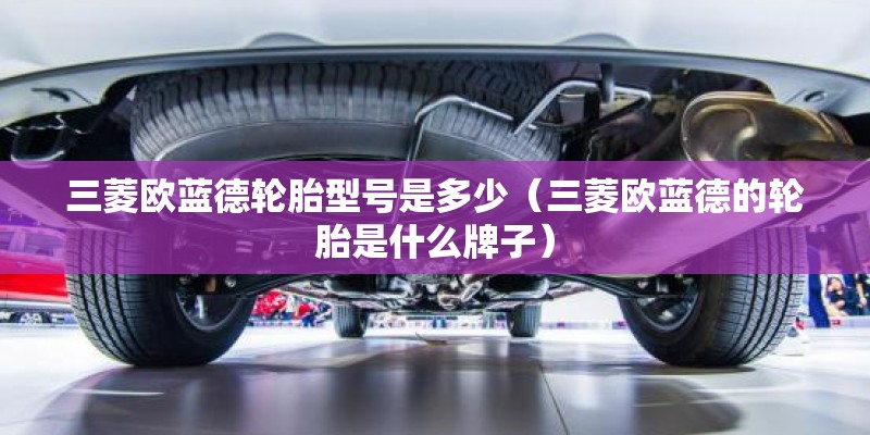 三菱欧蓝德轮胎型号是多少（三菱欧蓝德的轮胎是什么牌子）