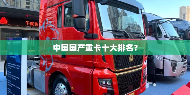 中国国产重卡十大排名？