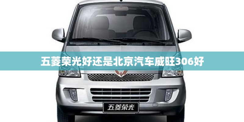 五菱荣光好还是北京汽车威旺306好