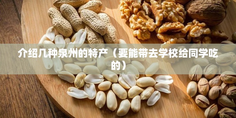 介绍几种泉州的特产(要能带去学校给同学吃的) 介绍几种泉州的特产(要能带去学校给同学吃的)
