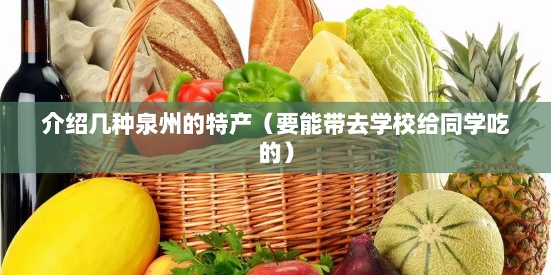 介绍几种泉州的特产(要能带去学校给同学吃的) 介绍几种泉州的特产(要能带去学校给同学吃的)