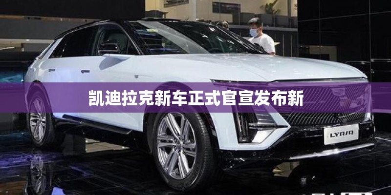 凯迪拉克新车正式官宣发布新 凯迪拉克新车正式官宣发布新