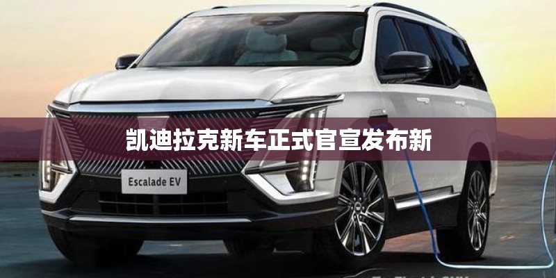 凯迪拉克新车正式官宣发布新 凯迪拉克新车正式官宣发布新