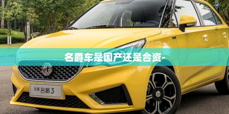 名爵车是国产还是合资- 名爵车是国产还是合资-