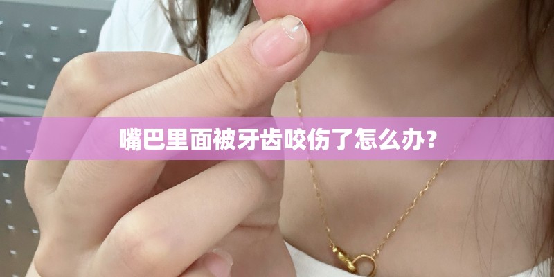 嘴巴里面被牙齿咬伤了怎么办? 嘴巴里面被牙齿咬伤了怎么办?