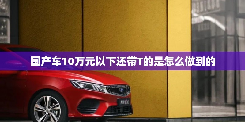 国产车10万元以下还带T的是怎么做到的