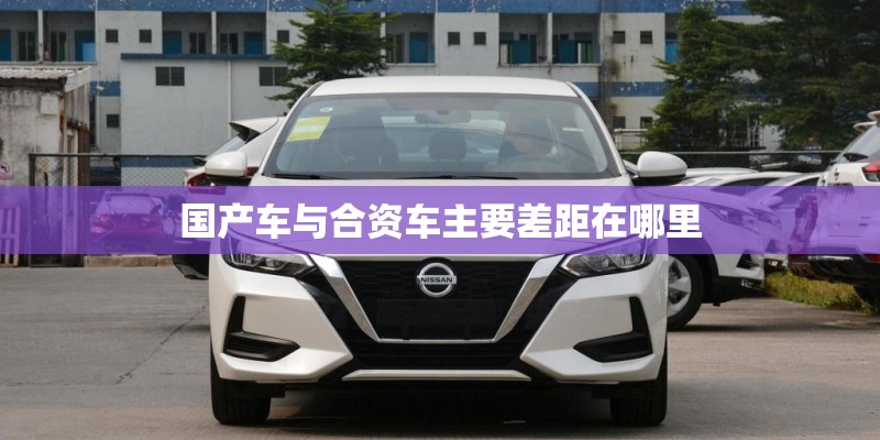 国产车与合资车主要差距在哪里