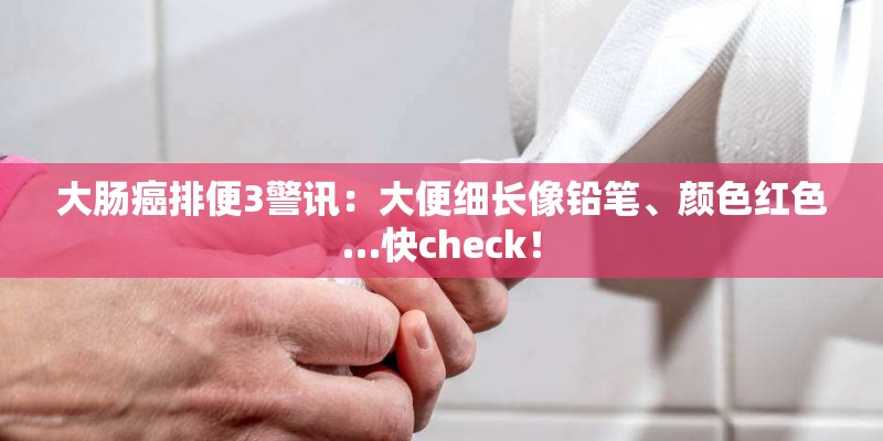 大肠癌排便3警讯：大便细长像铅笔、颜色红色…快check！