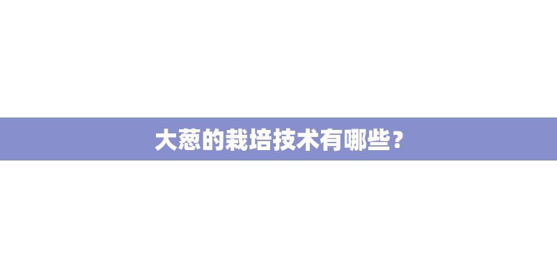 大葱的栽培技术有哪些？