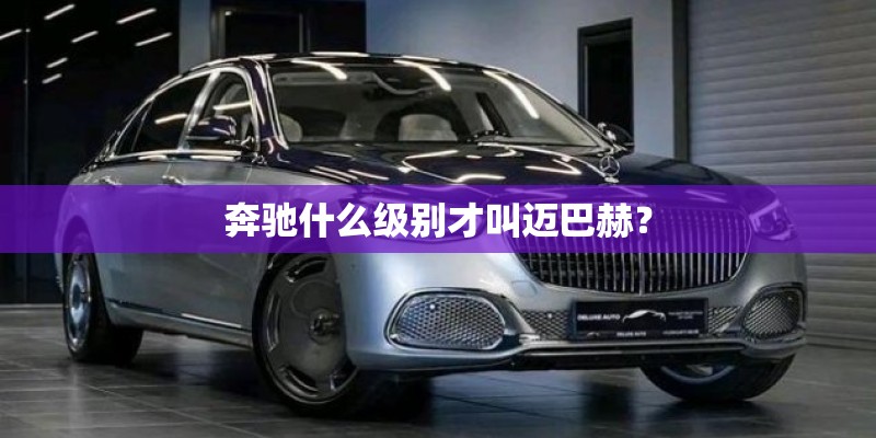 奔驰什么级别才叫迈巴赫？