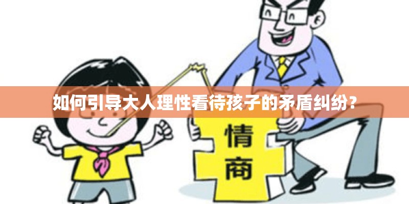 如何引导大人理性看待孩子的矛盾纠纷? 如何引导大人理性看待孩子的矛盾纠纷?