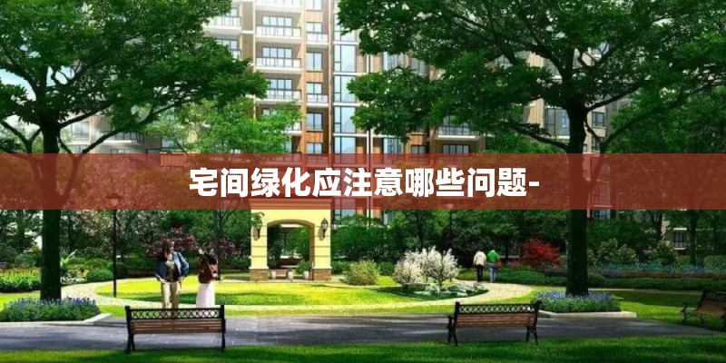 宅间绿化应注意哪些问题- 宅间绿化应注意哪些问题-