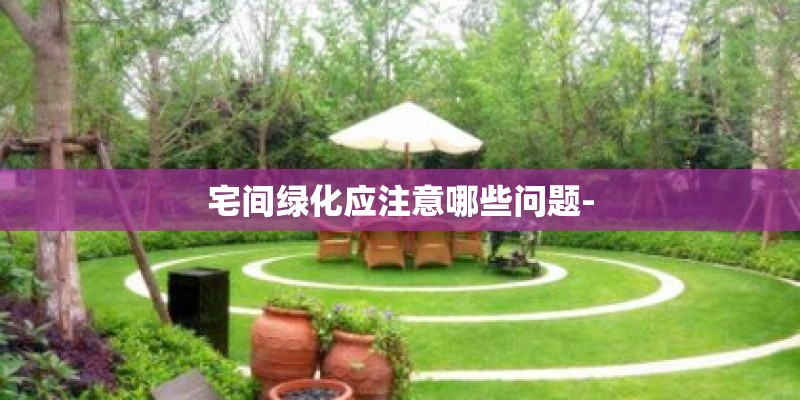宅间绿化应注意哪些问题- 宅间绿化应注意哪些问题-