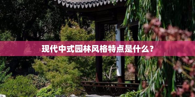 现代中式园林风格特点是什么? 现代中式园林风格特点是什么?