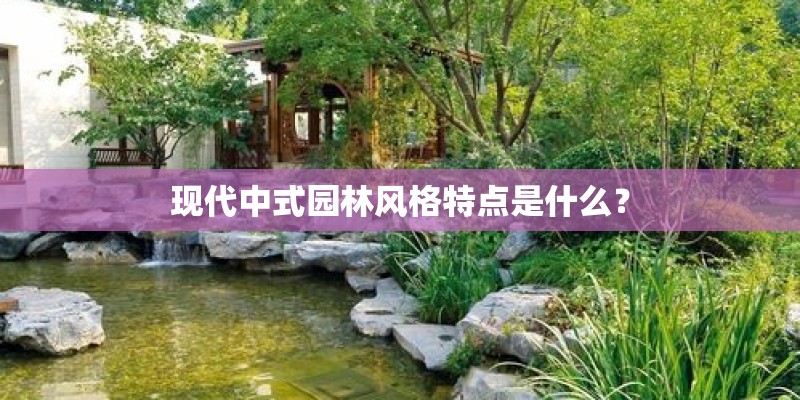 现代中式园林风格特点是什么? 现代中式园林风格特点是什么?