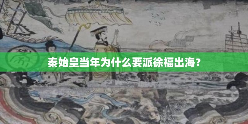 秦始皇当年为什么要派徐福出海？